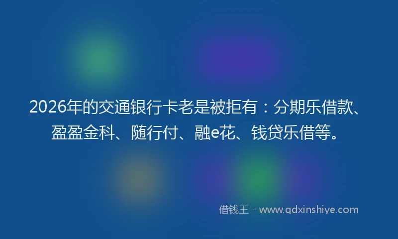 2026年的交通银行卡老是被拒有：分期乐借款、盈盈金科、随行付、融e花、钱贷乐借等。