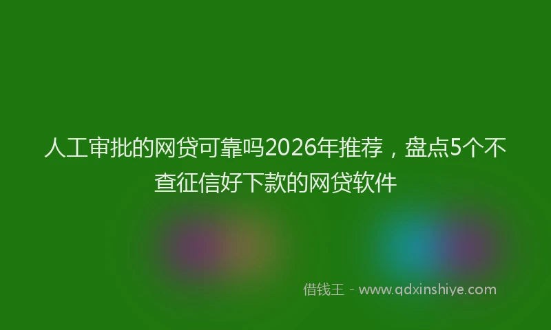 人工审批的网贷可靠吗2026年推荐，盘点5个不查征信好下款的网贷软件