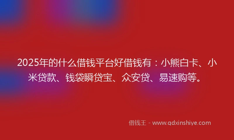 2025年的什么借钱平台好借钱有：小熊白卡、小米贷款、钱袋瞬贷宝、众安贷、易速购等。