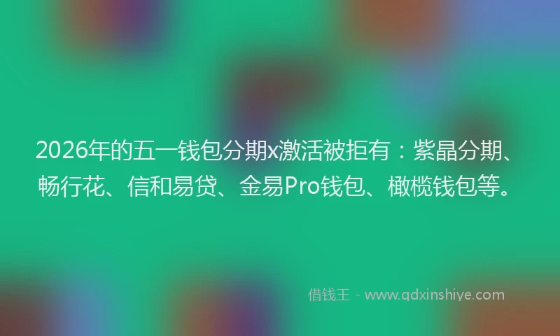 2026年的五一钱包分期x激活被拒有：紫晶分期、畅行花、信和易贷、金易Pro钱包、橄榄钱包等。