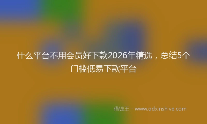什么平台不用会员好下款2026年精选，总结5个门槛低易下款平台