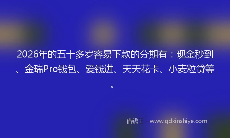 2026年的五十多岁容易下款的分期有：现金秒到、金瑞Pro钱包、爱钱进、天天花卡、小麦粒贷等。