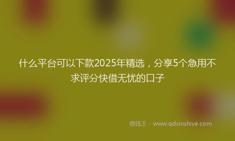 什么平台可以下款2025年精选，分享5个急用不求评分快借无忧的口子