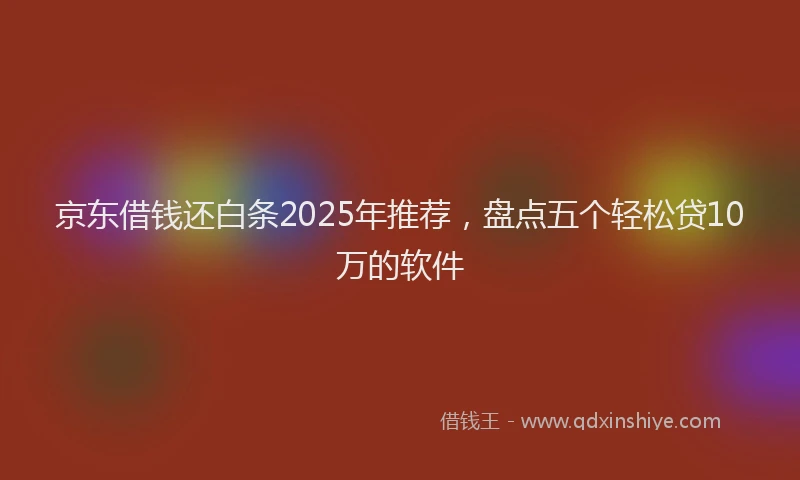京东借钱还白条2025年推荐,盘点五个轻松贷10万的软件