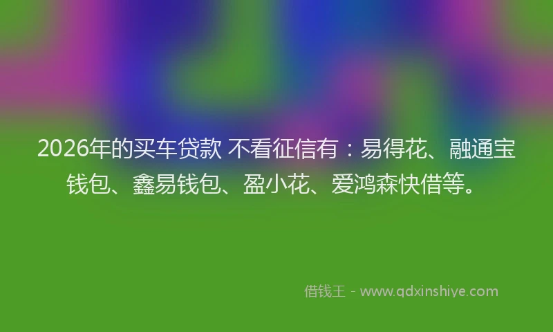 2026年的买车贷款 不看征信有:易得花、融通宝钱包、鑫易钱包、盈小花、爱鸿森快借等。