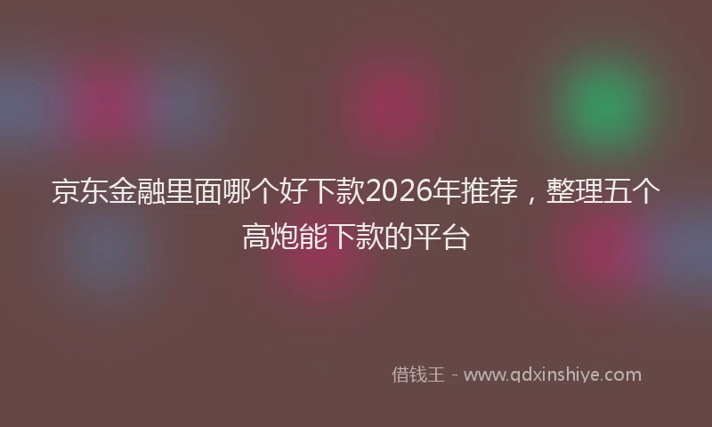 京东金融里面哪个好下款2026年推荐，整理五个高炮能下款的平台