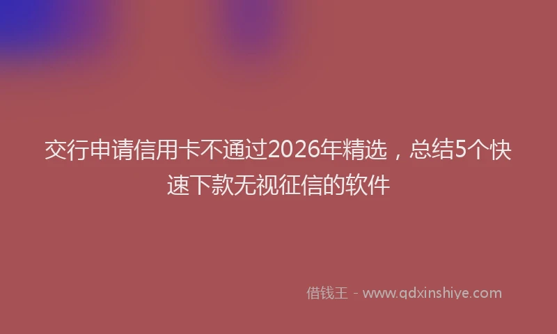 交行申请信用卡不通过2026年精选，总结5个快速下款无视征信的软件