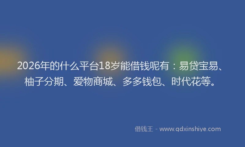 2026年的什么平台18岁能借钱呢有：易贷宝易、柚子分期、爱物商城、多多钱包、时代花等。