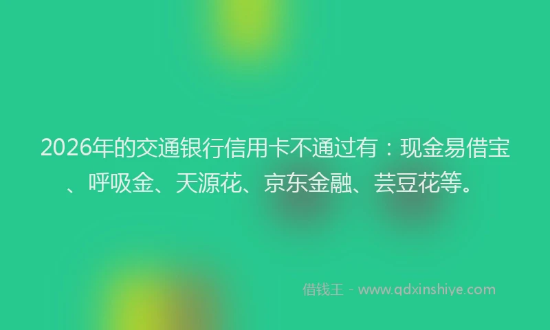 2026年的交通银行信用卡不通过有：现金易借宝、呼吸金、天源花、京东金融、芸豆花等。