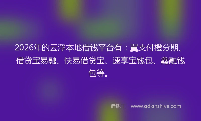 2026年的云浮本地借钱平台有：翼支付橙分期、借贷宝易融、快易借贷宝、速享宝钱包、鑫融钱包等。