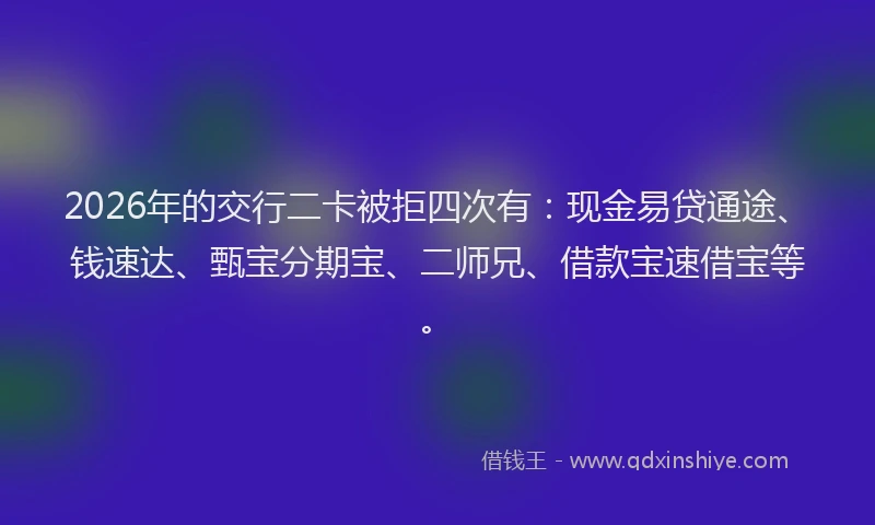 2026年的交行二卡被拒四次有：现金易贷通途、钱速达、甄宝分期宝、二师兄、借款宝速借宝等。