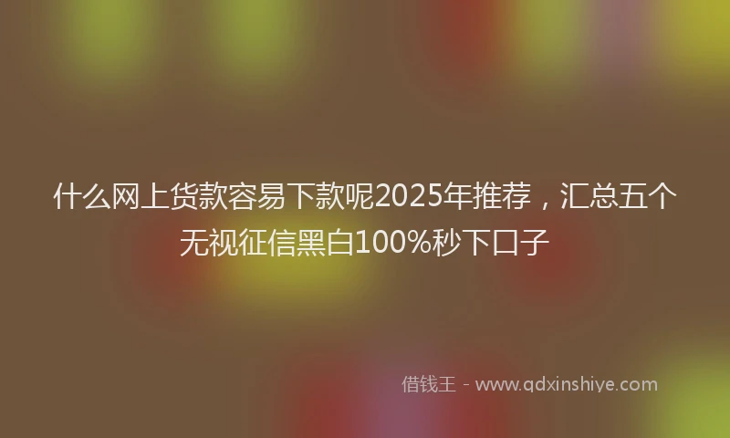 什么网上货款容易下款呢2025年推荐，汇总五个无视征信黑白100%秒下口子