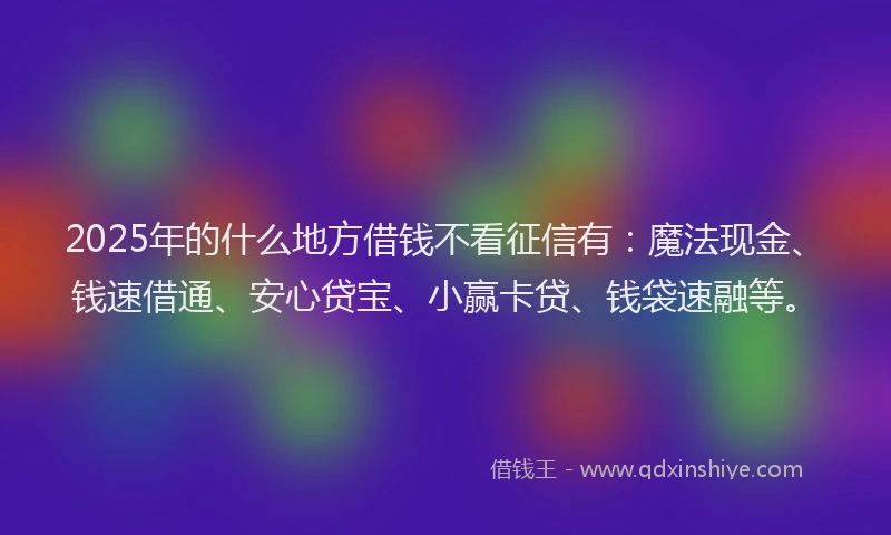 2025年的什么地方借钱不看征信有：魔法现金、钱速借通、安心贷宝、小赢卡贷、钱袋速融等。