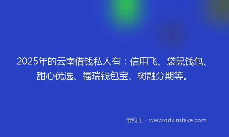 2025年的云南借钱私人有:信用飞、袋鼠钱包、甜心优选、福瑞钱包宝、树融分期等。