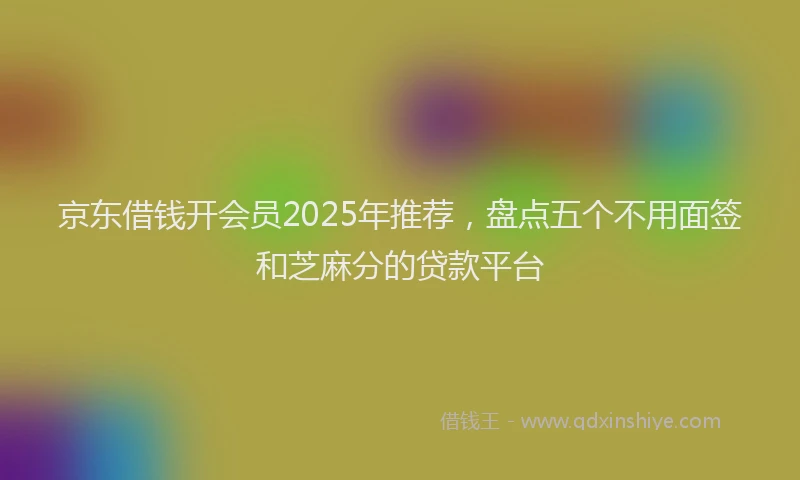 京东借钱开会员2025年推荐，盘点五个不用面签和芝麻分的贷款平台