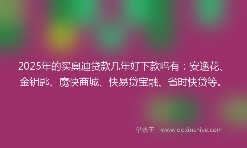 2025年的买奥迪贷款几年好下款吗有：安逸花、金钥匙、魔快商城、快易贷宝融、省时快贷等。