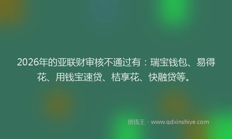2026年的亚联财审核不通过有:瑞宝钱包、易得花、用钱宝速贷、桔享花、快融贷等。