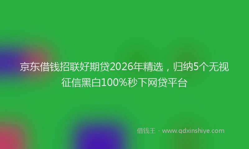 京东借钱招联好期贷2026年精选,归纳5个无视征信黑白100%秒下网贷平台