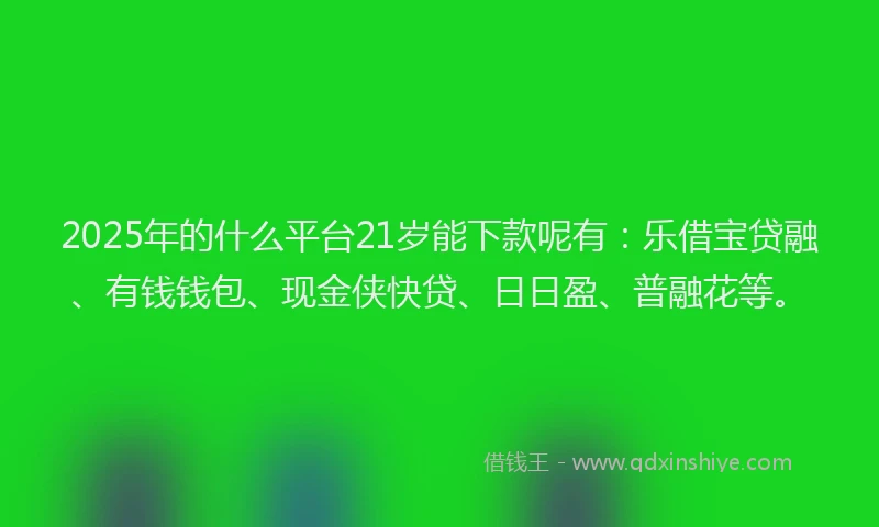 2025年的什么平台21岁能下款呢有：乐借宝贷融、有钱钱包、现金侠快贷、日日盈、普融花等。