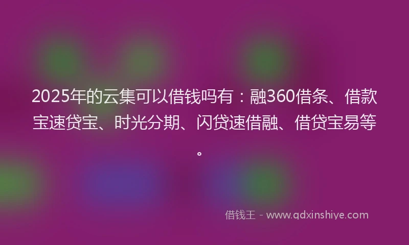 2025年的云集可以借钱吗有：融360借条、借款宝速贷宝、时光分期、闪贷速借融、借贷宝易等。