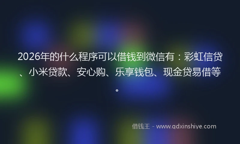 2026年的什么程序可以借钱到微信有:彩虹信贷、小米贷款、安心购、乐享钱包、现金贷易借等。