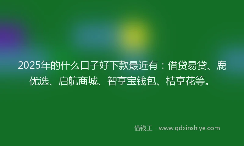 2025年的什么口子好下款最近有：借贷易贷、鹿优选、启航商城、智享宝钱包、桔享花等。
