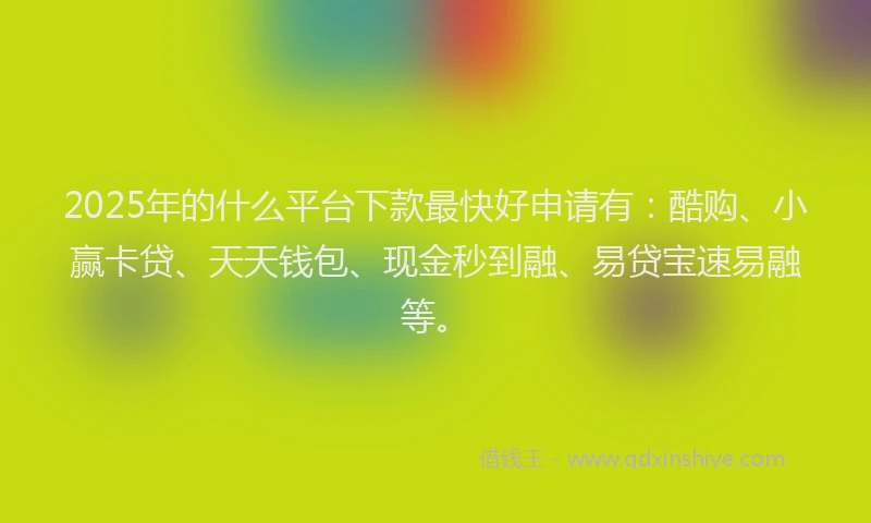 2025年的什么平台下款最快好申请有:酷购、小赢卡贷、天天钱包、现金秒到融、易贷宝速易融等。