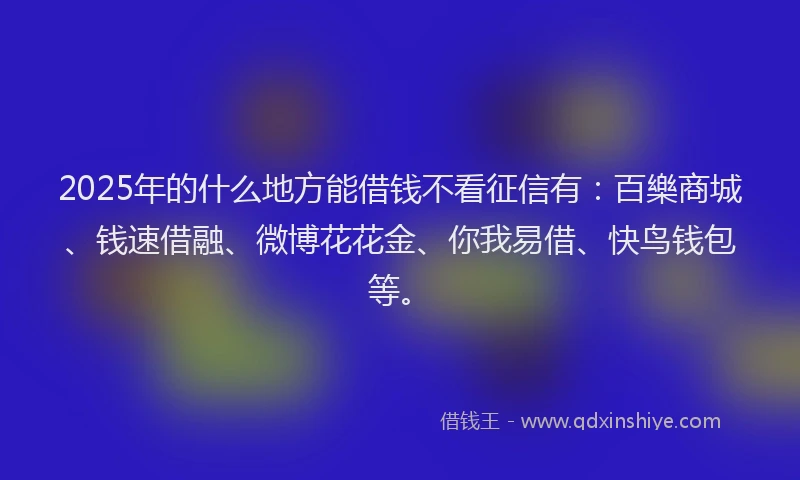 2025年的什么地方能借钱不看征信有:百樂商城、钱速借融、微博花花金、你我易借、快鸟钱包等。
