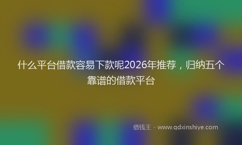 什么平台借款容易下款呢2026年推荐,归纳五个靠谱的借款平台