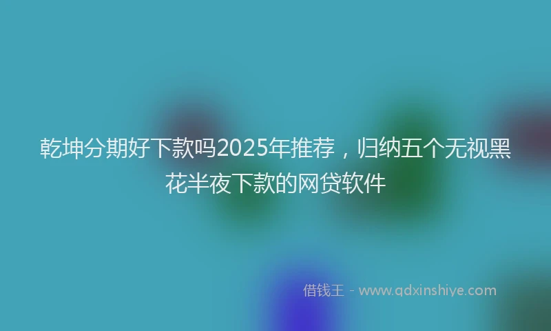 乾坤分期好下款吗2025年推荐，归纳五个无视黑花半夜下款的网贷软件