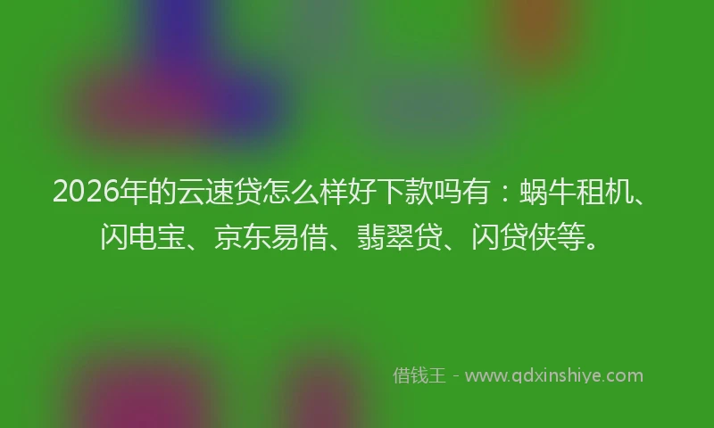 2026年的云速贷怎么样好下款吗有：蜗牛租机、闪电宝、京东易借、翡翠贷、闪贷侠等。
