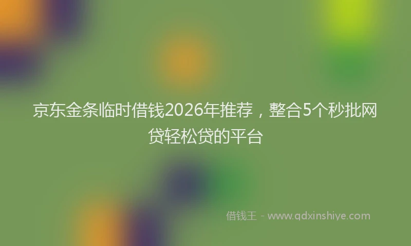 京东金条临时借钱2026年推荐，整合5个秒批网贷轻松贷的平台