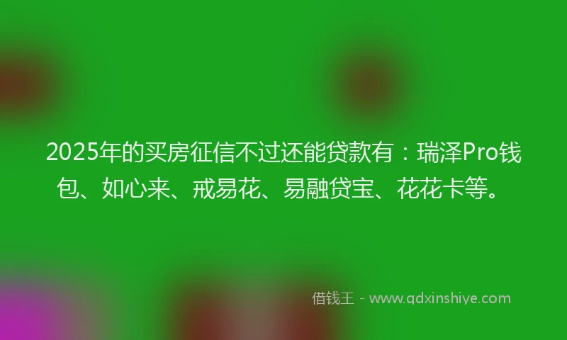 2025年的买房征信不过还能贷款有：瑞泽Pro钱包、如心来、戒易花、易融贷宝、花花卡等。
