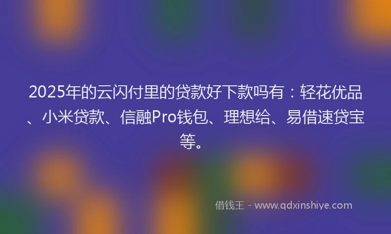 2025年的云闪付里的贷款好下款吗有：轻花优品、小米贷款、信融Pro钱包、理想给、易借速贷宝等。