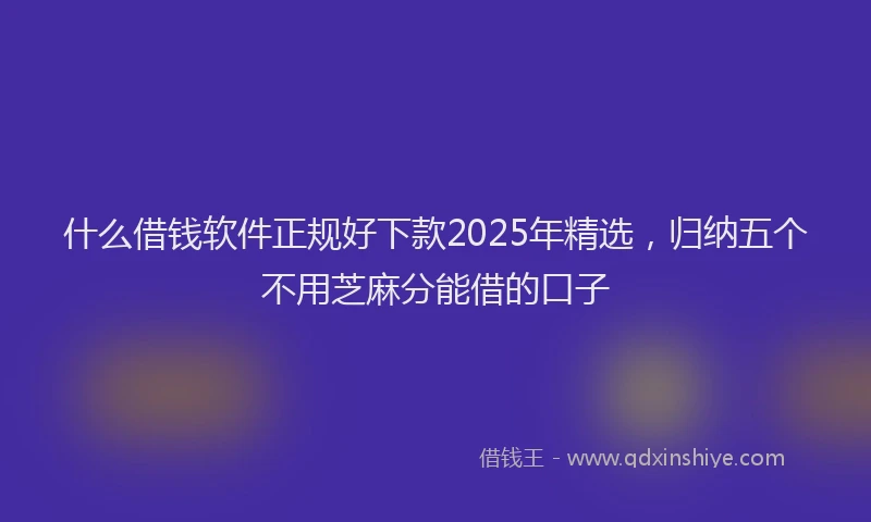 什么借钱软件正规好下款2025年精选，归纳五个不用芝麻分能借的口子