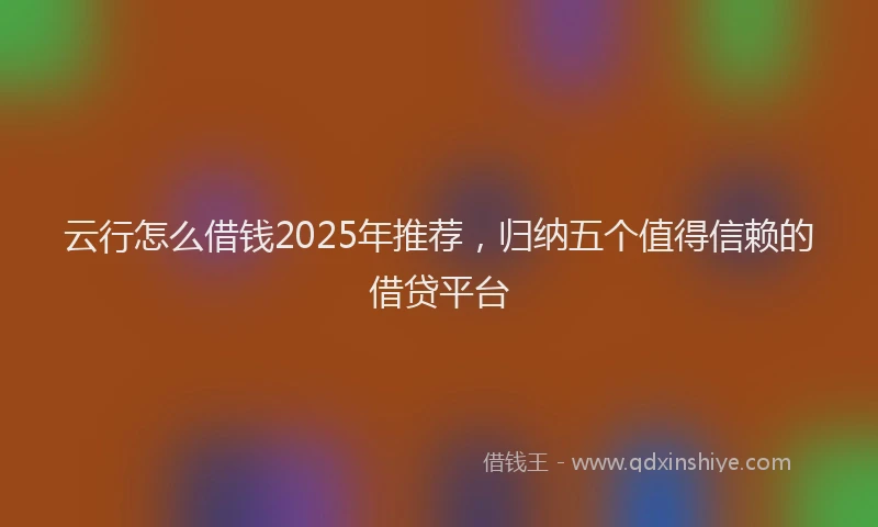 云行怎么借钱2025年推荐，归纳五个值得信赖的借贷平台