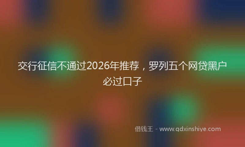 交行征信不通过2026年推荐,罗列五个网贷黑户必过口子