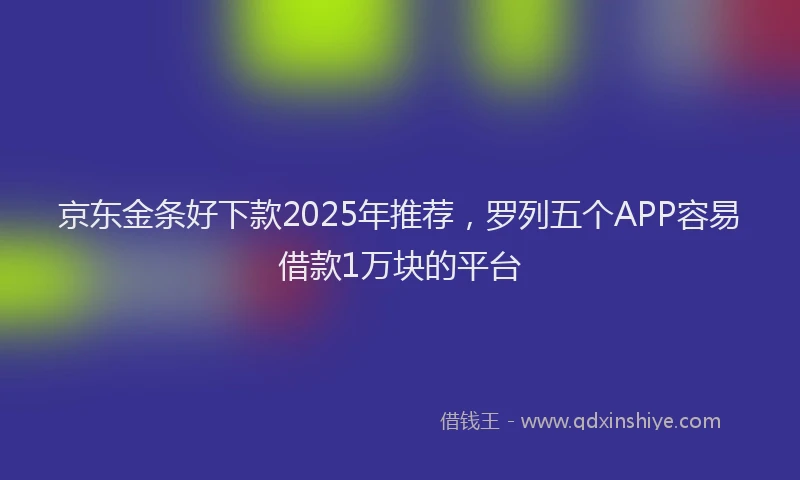 京东金条好下款2025年推荐，罗列五个APP容易借款1万块的平台