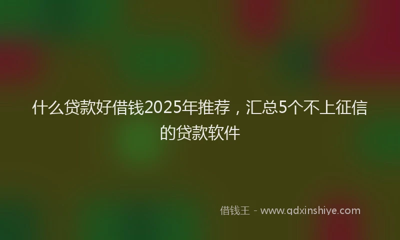 什么贷款好借钱2025年推荐，汇总5个不上征信的贷款软件