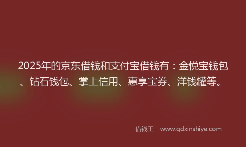 2025年的京东借钱和支付宝借钱有：金悦宝钱包、钻石钱包、掌上信用、惠享宝券、洋钱罐等。