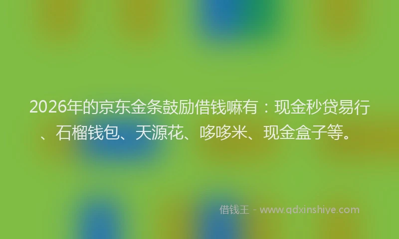 2026年的京东金条鼓励借钱嘛有：现金秒贷易行、石榴钱包、天源花、哆哆米、现金盒子等。