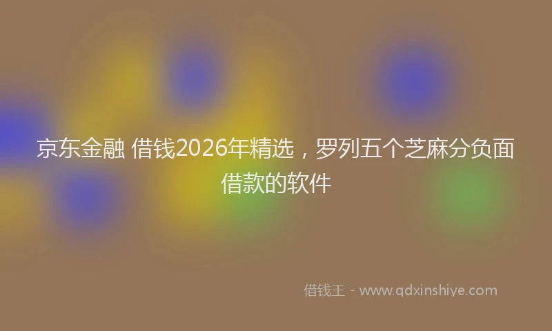 京东金融 借钱2026年精选，罗列五个芝麻分负面借款的软件