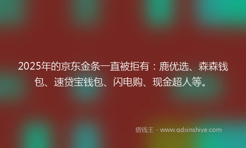 2025年的京东金条一直被拒有：鹿优选、森森钱包、速贷宝钱包、闪电购、现金超人等。