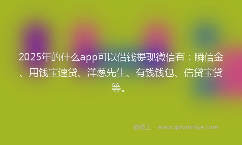 2025年的什么app可以借钱提现微信有：瞬信金、用钱宝速贷、洋葱先生、有钱钱包、信贷宝贷等。