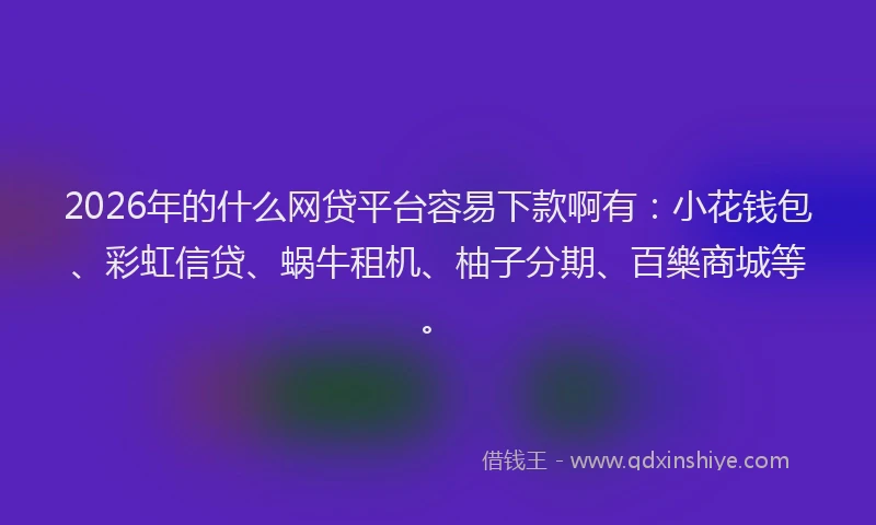 2026年的什么网贷平台容易下款啊有：小花钱包、彩虹信贷、蜗牛租机、柚子分期、百樂商城等。