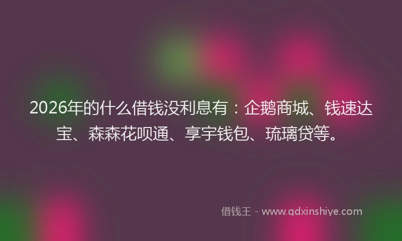 2026年的什么借钱没利息有:企鹅商城、钱速达宝、森森花呗通、享宇钱包、琉璃贷等。
