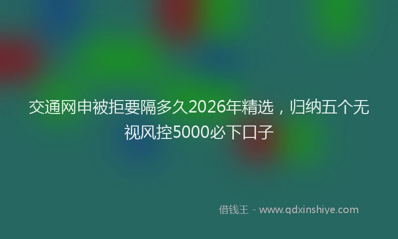 交通网申被拒要隔多久2026年精选，归纳五个无视风控5000必下口子