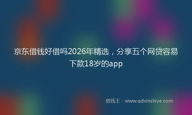 京东借钱好借吗2026年精选，分享五个网贷容易下款18岁的app