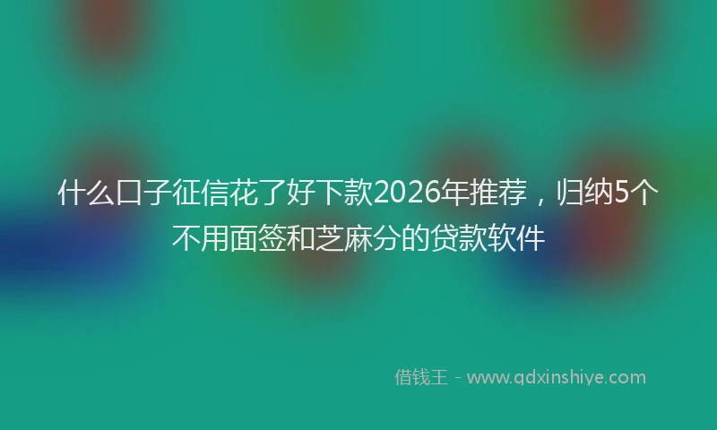 什么口子征信花了好下款2026年推荐,归纳5个不用面签和芝麻分的贷款软件