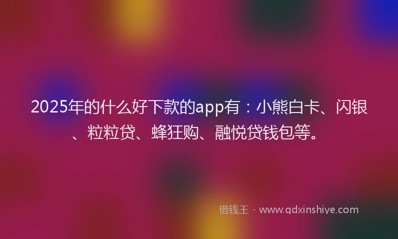 2025年的什么好下款的app有：小熊白卡、闪银、粒粒贷、蜂狂购、融悦贷钱包等。